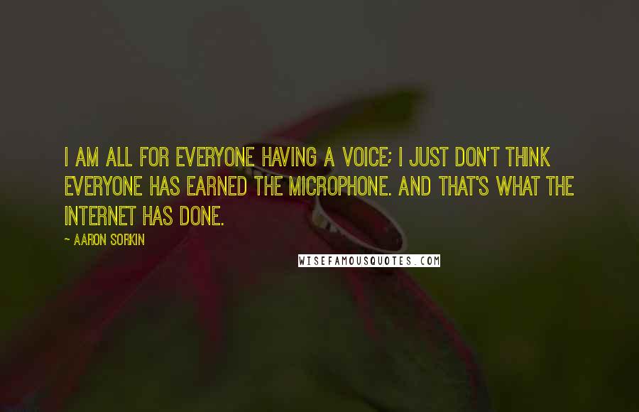 Aaron Sorkin Quotes: I am all for everyone having a voice; I just don't think everyone has earned the microphone. And that's what the Internet has done.