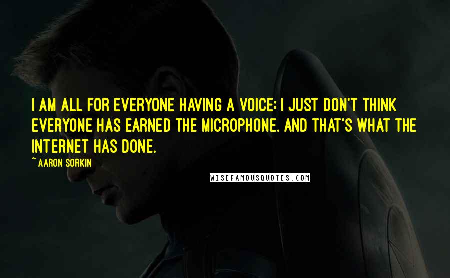 Aaron Sorkin Quotes: I am all for everyone having a voice; I just don't think everyone has earned the microphone. And that's what the Internet has done.