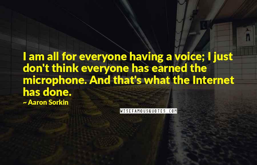 Aaron Sorkin Quotes: I am all for everyone having a voice; I just don't think everyone has earned the microphone. And that's what the Internet has done.