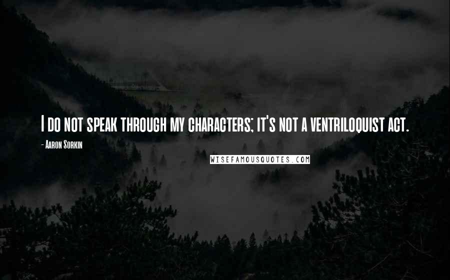 Aaron Sorkin Quotes: I do not speak through my characters; it's not a ventriloquist act.