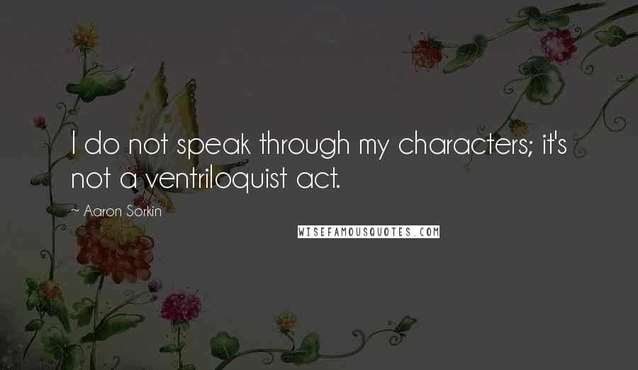 Aaron Sorkin Quotes: I do not speak through my characters; it's not a ventriloquist act.