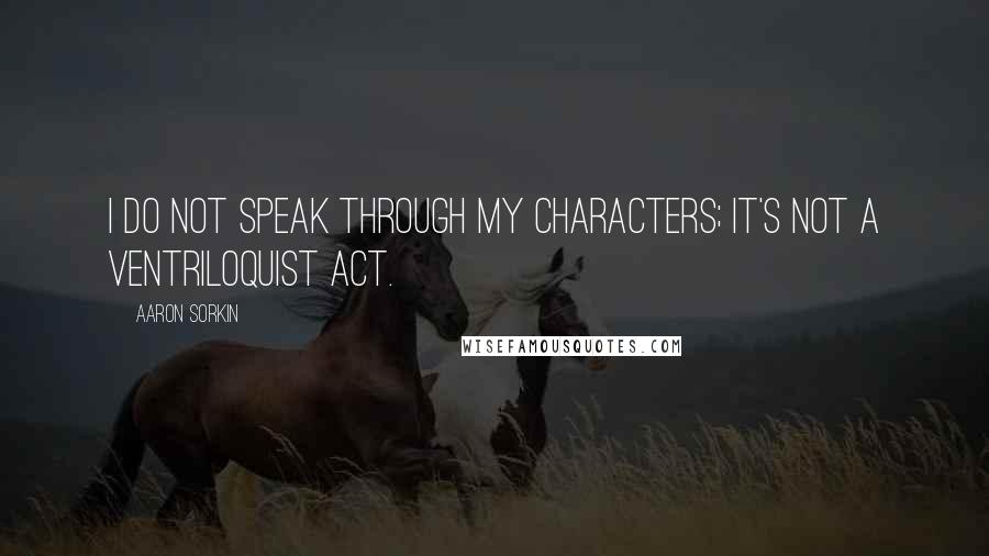 Aaron Sorkin Quotes: I do not speak through my characters; it's not a ventriloquist act.