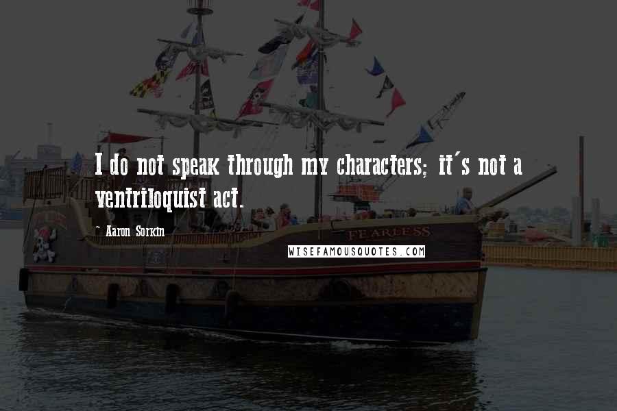 Aaron Sorkin Quotes: I do not speak through my characters; it's not a ventriloquist act.