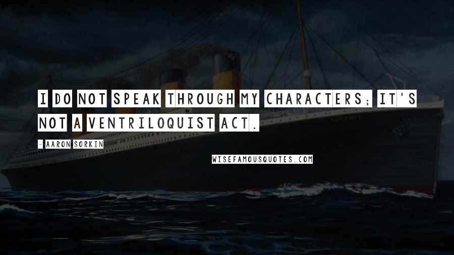 Aaron Sorkin Quotes: I do not speak through my characters; it's not a ventriloquist act.