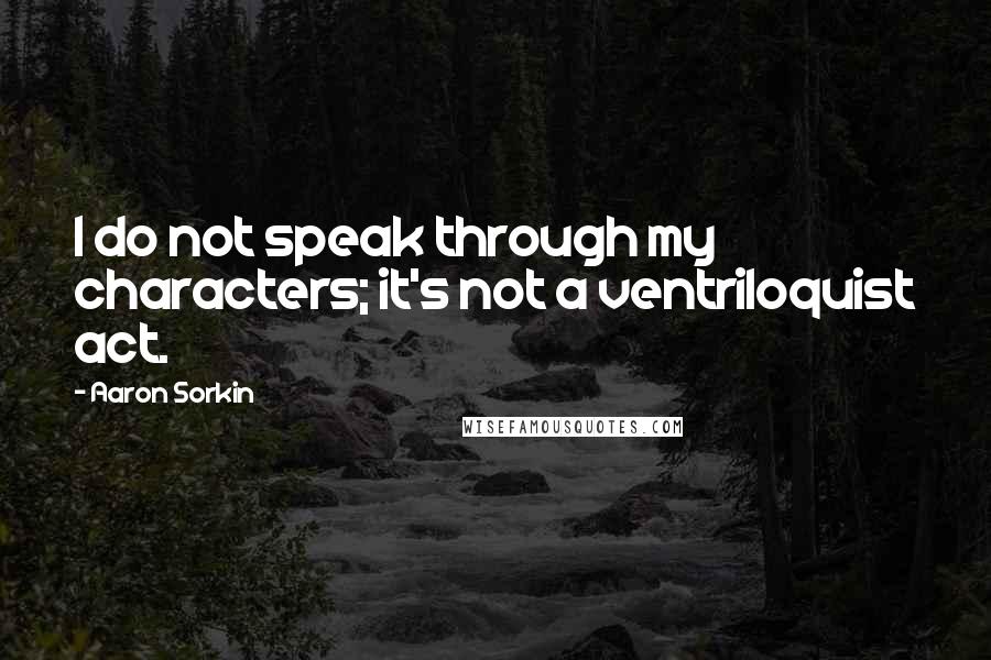 Aaron Sorkin Quotes: I do not speak through my characters; it's not a ventriloquist act.