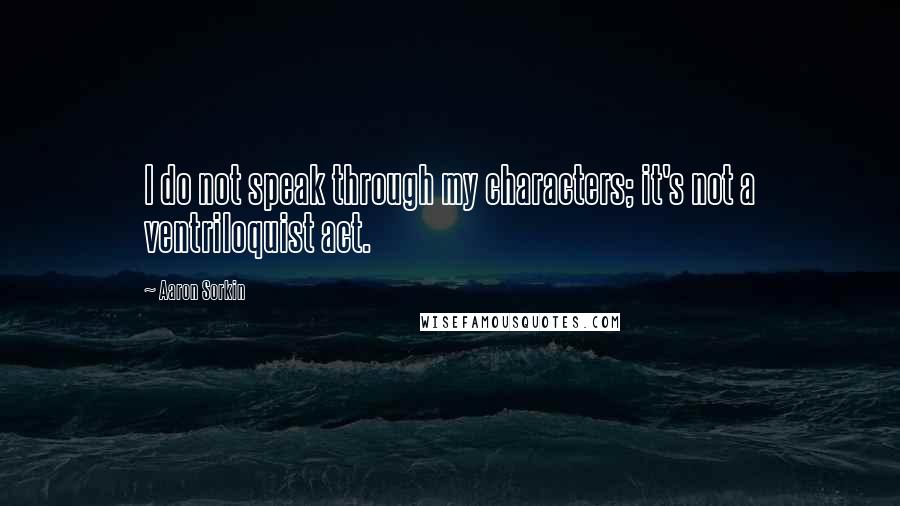 Aaron Sorkin Quotes: I do not speak through my characters; it's not a ventriloquist act.