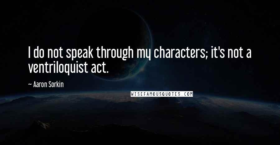 Aaron Sorkin Quotes: I do not speak through my characters; it's not a ventriloquist act.