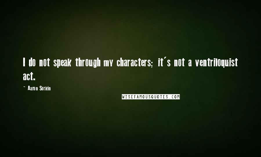 Aaron Sorkin Quotes: I do not speak through my characters; it's not a ventriloquist act.