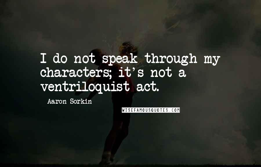 Aaron Sorkin Quotes: I do not speak through my characters; it's not a ventriloquist act.