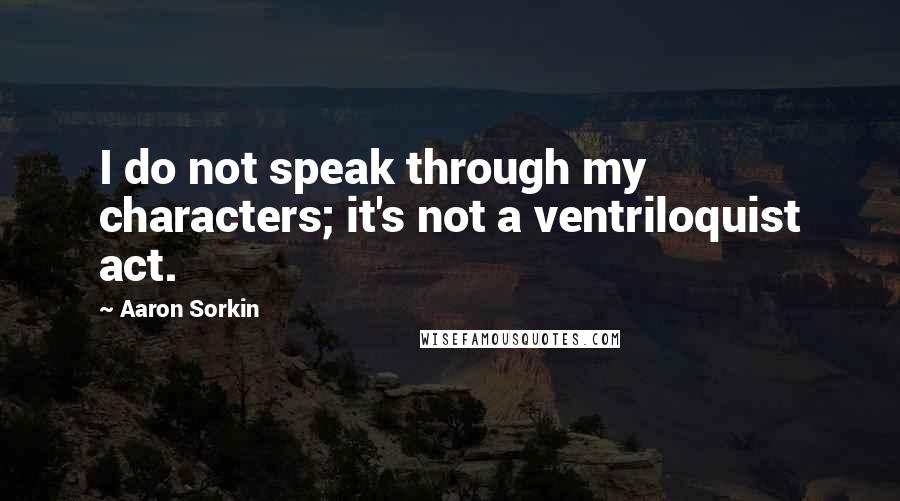 Aaron Sorkin Quotes: I do not speak through my characters; it's not a ventriloquist act.