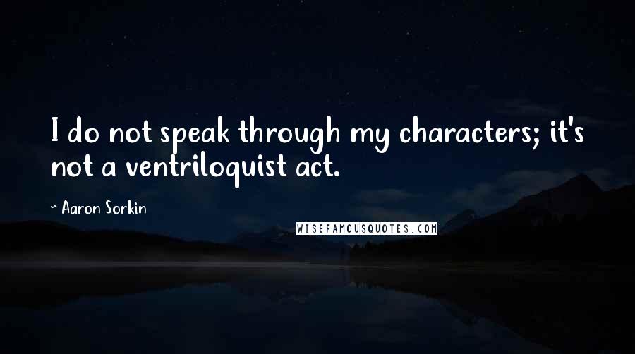 Aaron Sorkin Quotes: I do not speak through my characters; it's not a ventriloquist act.