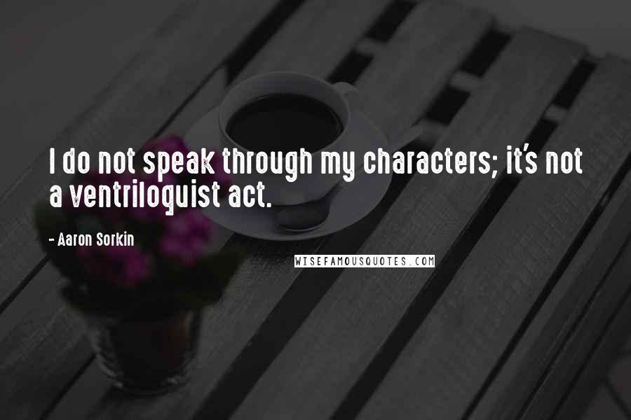 Aaron Sorkin Quotes: I do not speak through my characters; it's not a ventriloquist act.