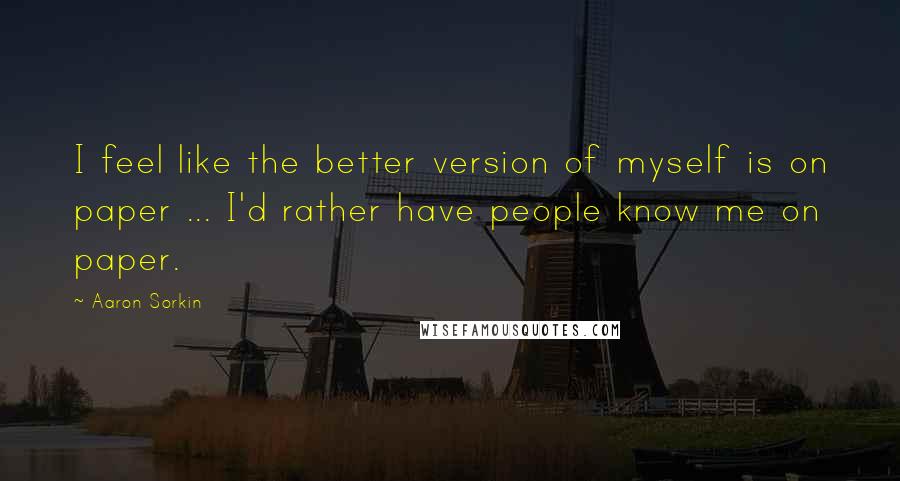 Aaron Sorkin Quotes: I feel like the better version of myself is on paper ... I'd rather have people know me on paper.