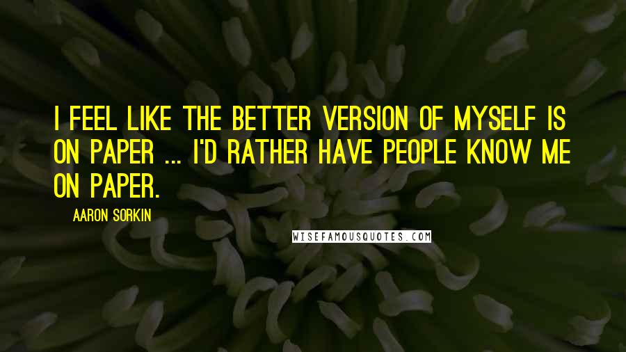 Aaron Sorkin Quotes: I feel like the better version of myself is on paper ... I'd rather have people know me on paper.