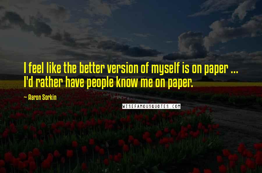 Aaron Sorkin Quotes: I feel like the better version of myself is on paper ... I'd rather have people know me on paper.