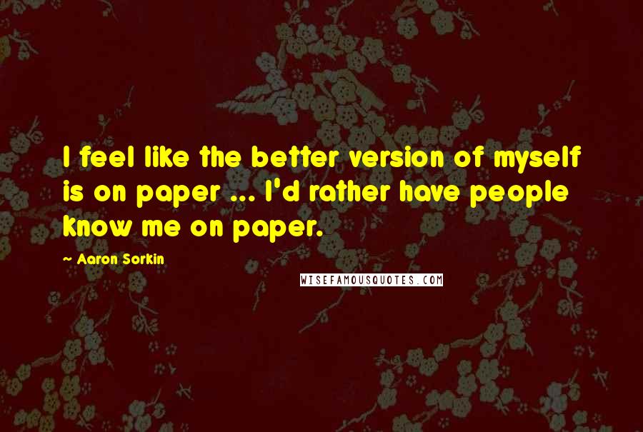 Aaron Sorkin Quotes: I feel like the better version of myself is on paper ... I'd rather have people know me on paper.