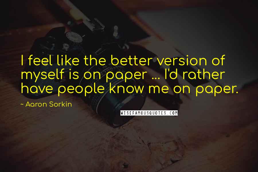 Aaron Sorkin Quotes: I feel like the better version of myself is on paper ... I'd rather have people know me on paper.