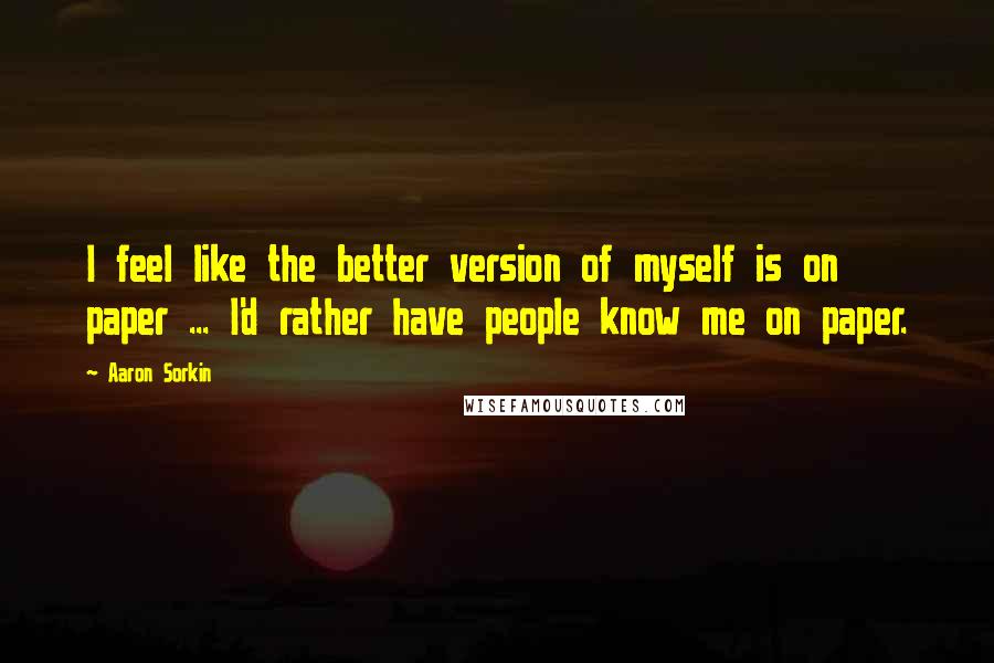 Aaron Sorkin Quotes: I feel like the better version of myself is on paper ... I'd rather have people know me on paper.