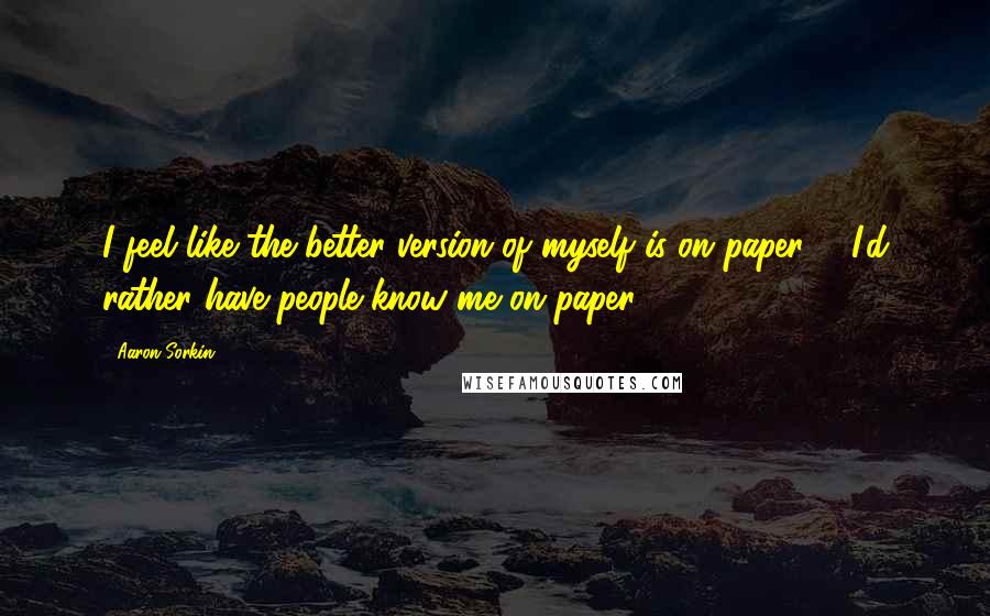 Aaron Sorkin Quotes: I feel like the better version of myself is on paper ... I'd rather have people know me on paper.