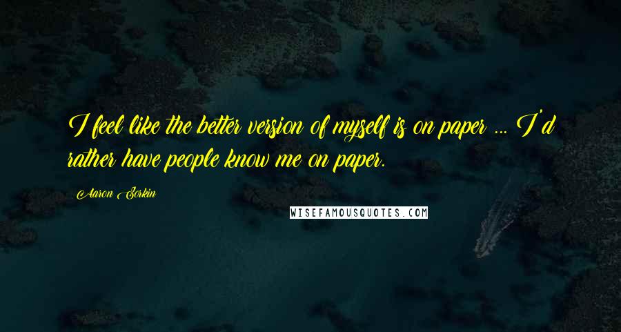 Aaron Sorkin Quotes: I feel like the better version of myself is on paper ... I'd rather have people know me on paper.