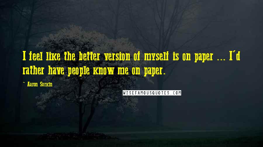 Aaron Sorkin Quotes: I feel like the better version of myself is on paper ... I'd rather have people know me on paper.