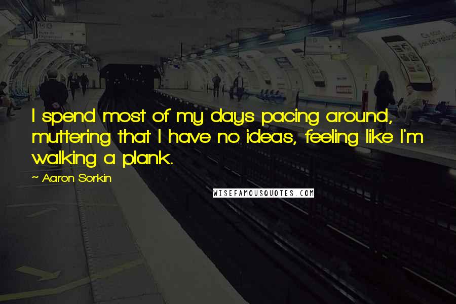 Aaron Sorkin Quotes: I spend most of my days pacing around, muttering that I have no ideas, feeling like I'm walking a plank.
