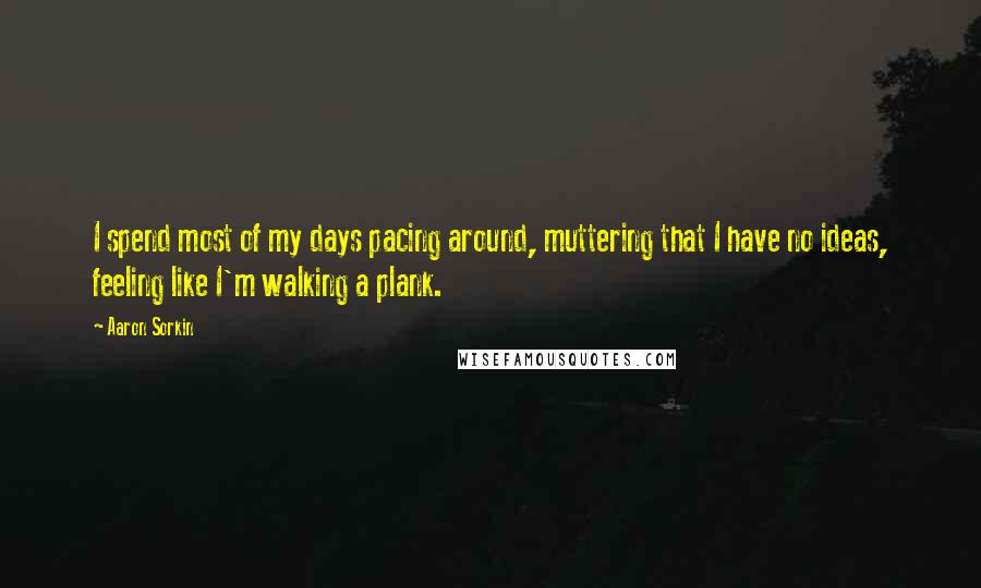 Aaron Sorkin Quotes: I spend most of my days pacing around, muttering that I have no ideas, feeling like I'm walking a plank.