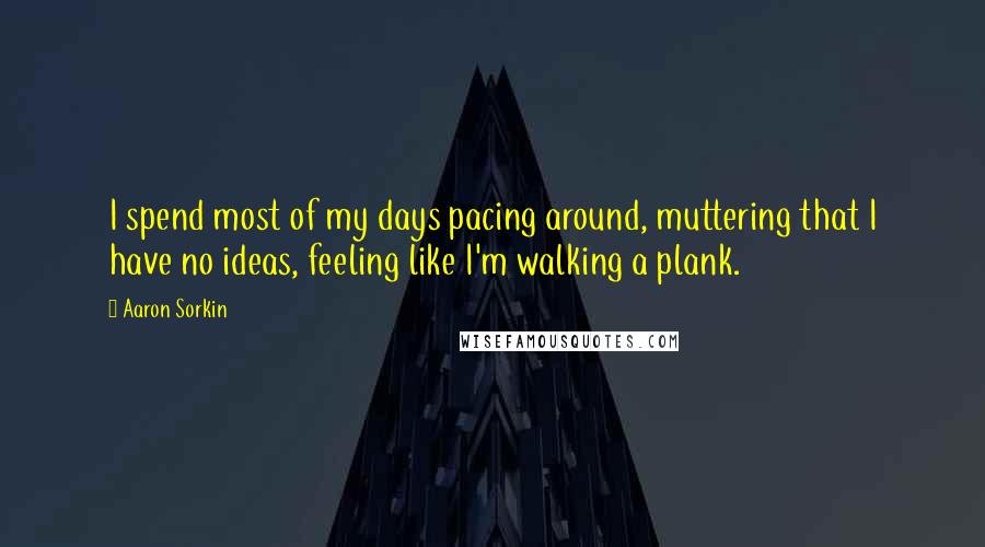 Aaron Sorkin Quotes: I spend most of my days pacing around, muttering that I have no ideas, feeling like I'm walking a plank.