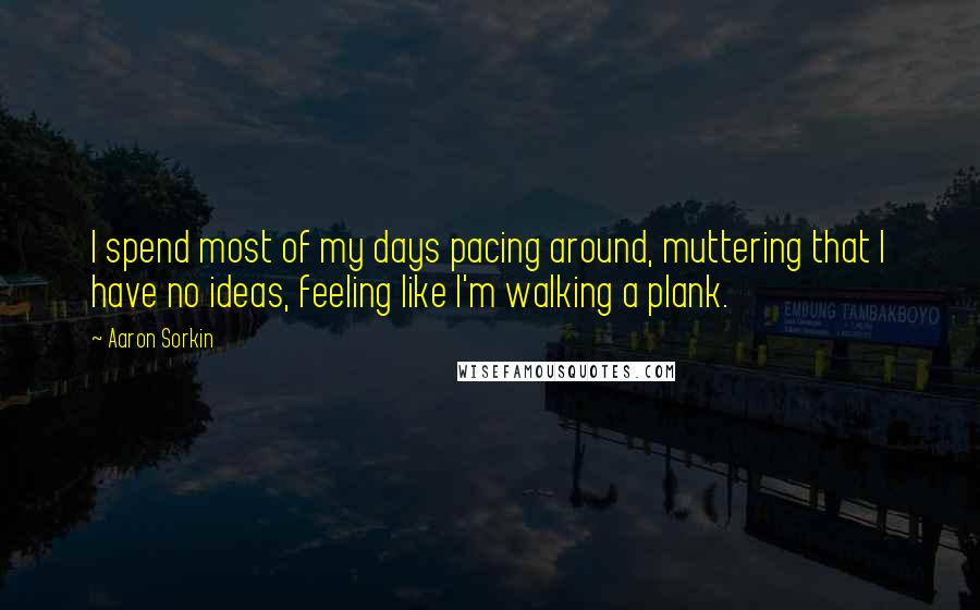 Aaron Sorkin Quotes: I spend most of my days pacing around, muttering that I have no ideas, feeling like I'm walking a plank.