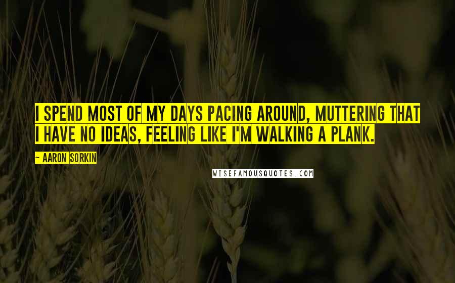 Aaron Sorkin Quotes: I spend most of my days pacing around, muttering that I have no ideas, feeling like I'm walking a plank.