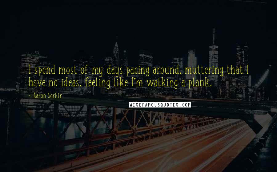Aaron Sorkin Quotes: I spend most of my days pacing around, muttering that I have no ideas, feeling like I'm walking a plank.