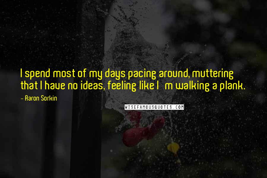 Aaron Sorkin Quotes: I spend most of my days pacing around, muttering that I have no ideas, feeling like I'm walking a plank.