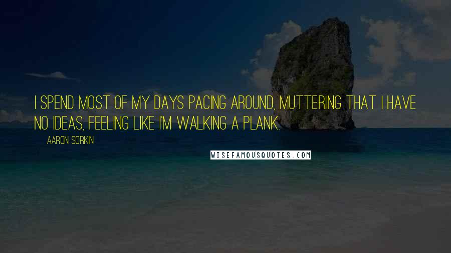 Aaron Sorkin Quotes: I spend most of my days pacing around, muttering that I have no ideas, feeling like I'm walking a plank.