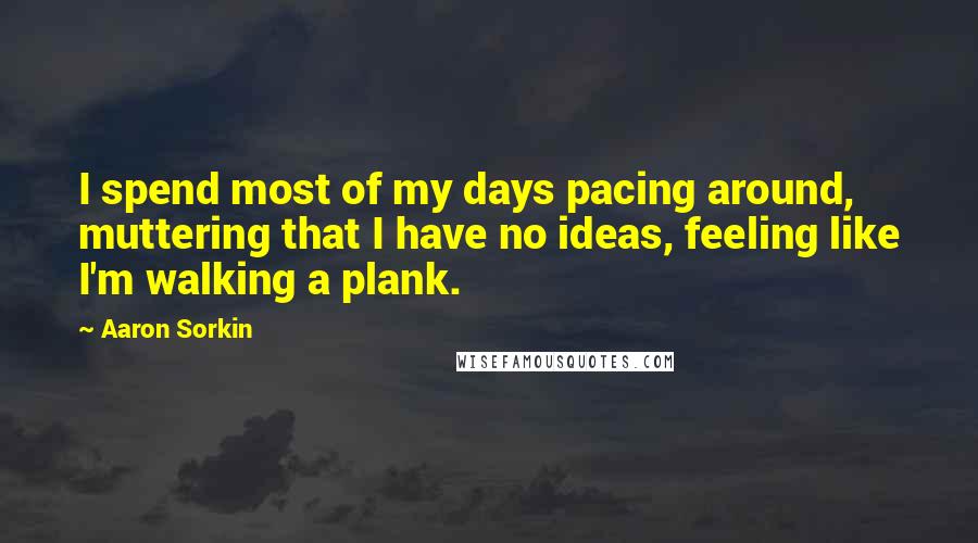 Aaron Sorkin Quotes: I spend most of my days pacing around, muttering that I have no ideas, feeling like I'm walking a plank.