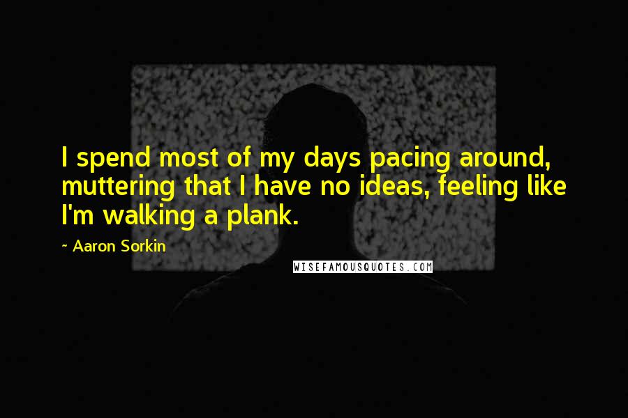 Aaron Sorkin Quotes: I spend most of my days pacing around, muttering that I have no ideas, feeling like I'm walking a plank.