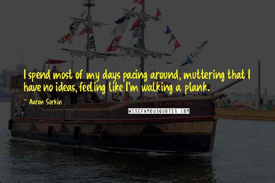 Aaron Sorkin Quotes: I spend most of my days pacing around, muttering that I have no ideas, feeling like I'm walking a plank.
