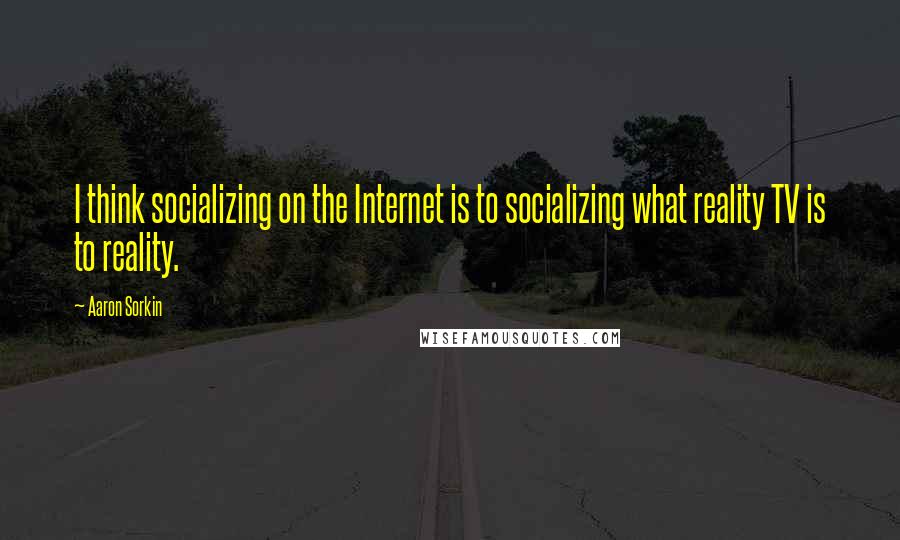 Aaron Sorkin Quotes: I think socializing on the Internet is to socializing what reality TV is to reality.