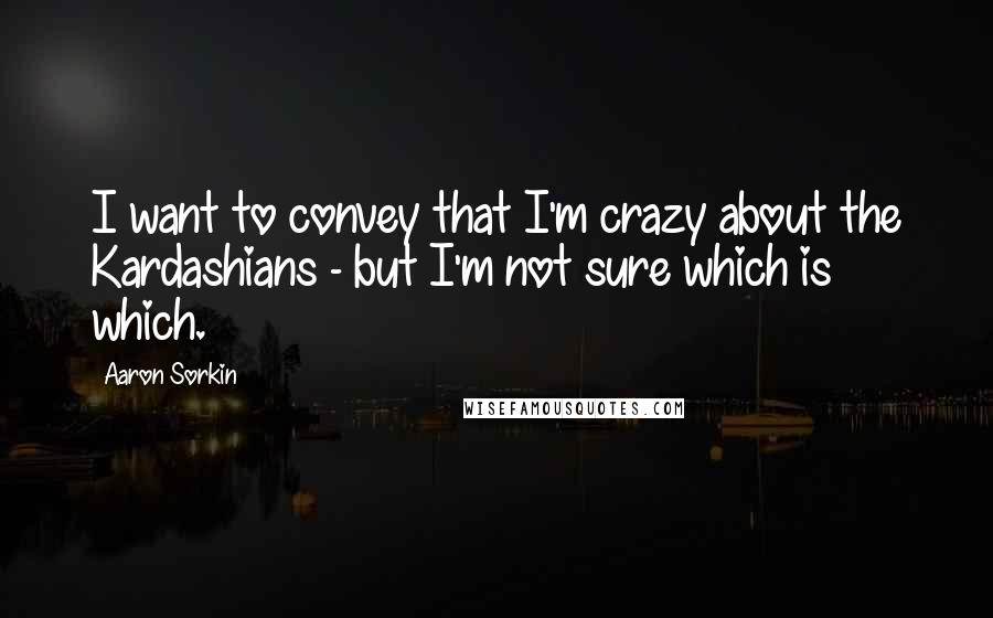 Aaron Sorkin Quotes: I want to convey that I'm crazy about the Kardashians - but I'm not sure which is which.
