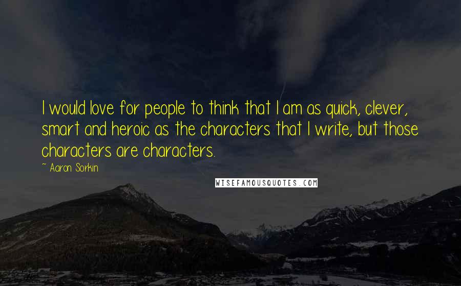 Aaron Sorkin Quotes: I would love for people to think that I am as quick, clever, smart and heroic as the characters that I write, but those characters are characters.