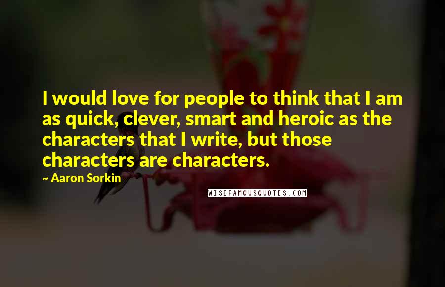 Aaron Sorkin Quotes: I would love for people to think that I am as quick, clever, smart and heroic as the characters that I write, but those characters are characters.