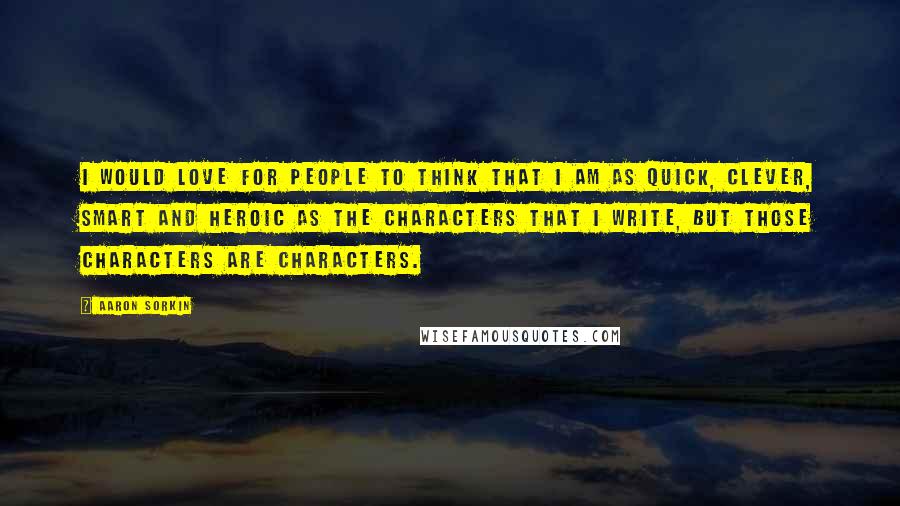 Aaron Sorkin Quotes: I would love for people to think that I am as quick, clever, smart and heroic as the characters that I write, but those characters are characters.