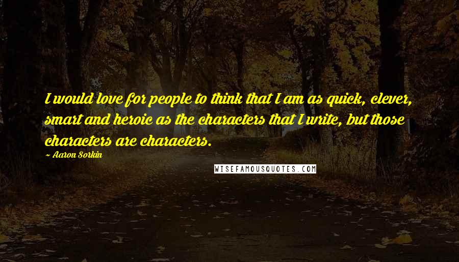 Aaron Sorkin Quotes: I would love for people to think that I am as quick, clever, smart and heroic as the characters that I write, but those characters are characters.