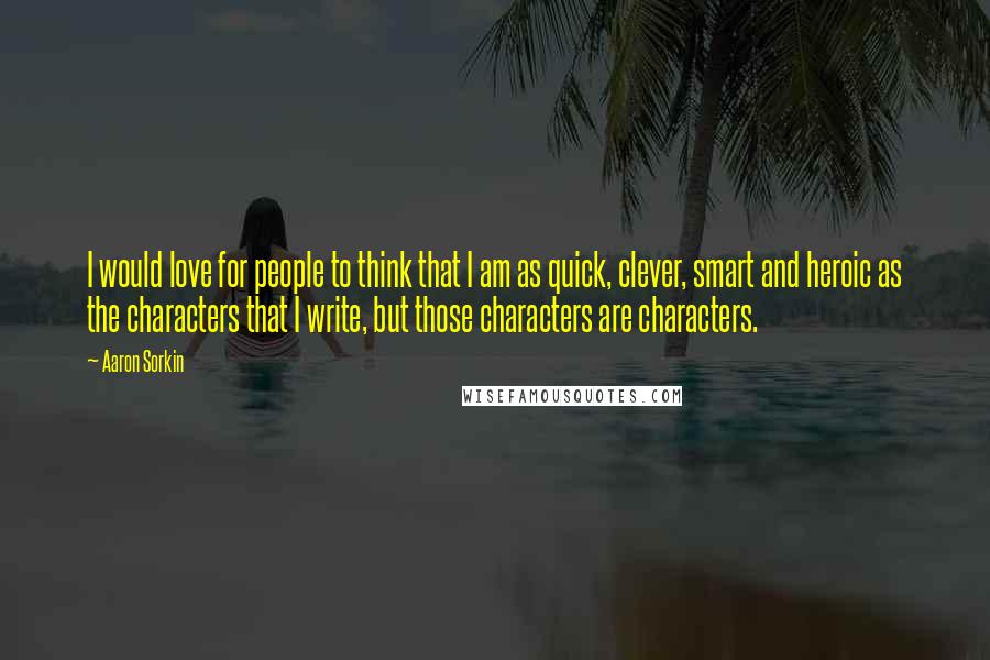 Aaron Sorkin Quotes: I would love for people to think that I am as quick, clever, smart and heroic as the characters that I write, but those characters are characters.