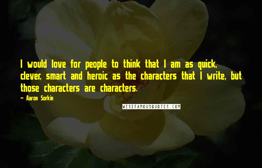 Aaron Sorkin Quotes: I would love for people to think that I am as quick, clever, smart and heroic as the characters that I write, but those characters are characters.