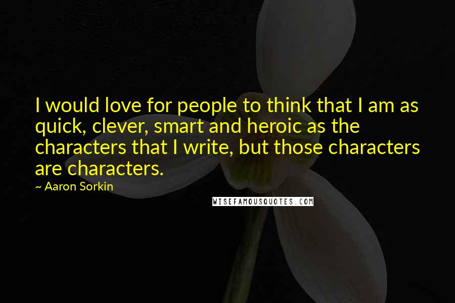 Aaron Sorkin Quotes: I would love for people to think that I am as quick, clever, smart and heroic as the characters that I write, but those characters are characters.