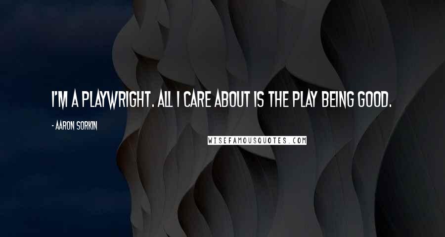 Aaron Sorkin Quotes: I'm a playwright. All I care about is the play being good.