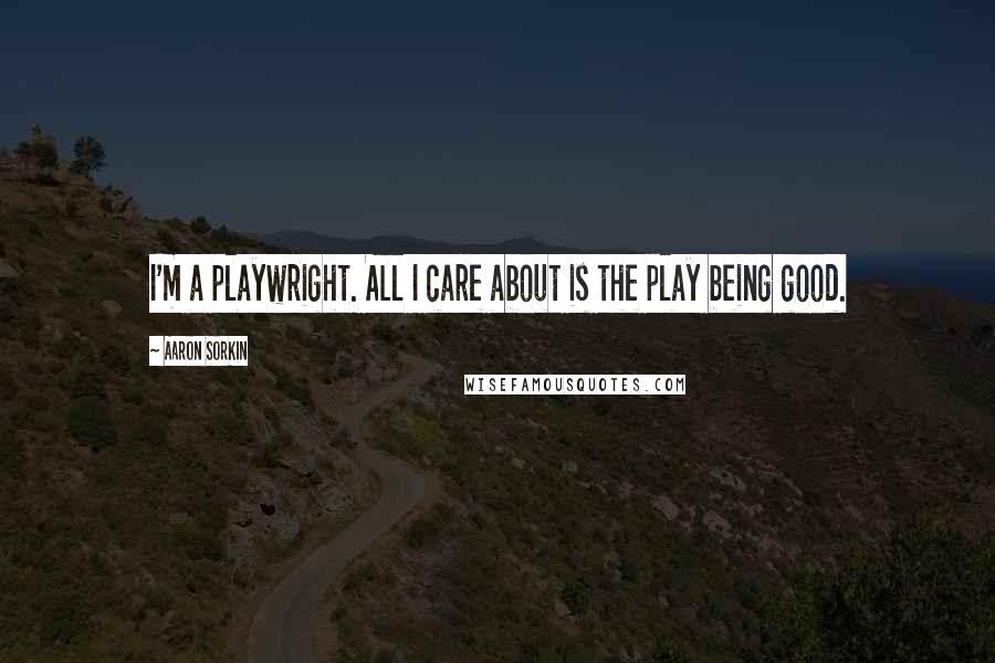 Aaron Sorkin Quotes: I'm a playwright. All I care about is the play being good.