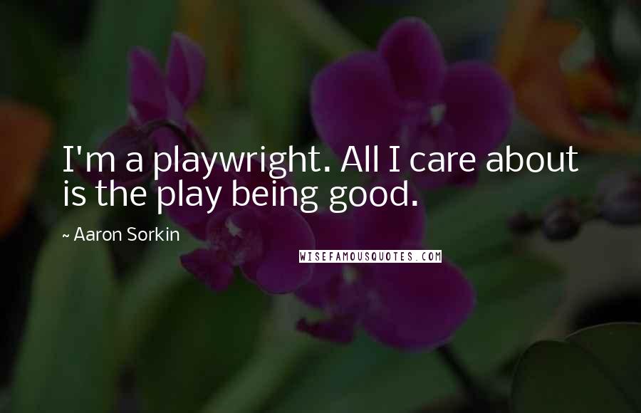 Aaron Sorkin Quotes: I'm a playwright. All I care about is the play being good.