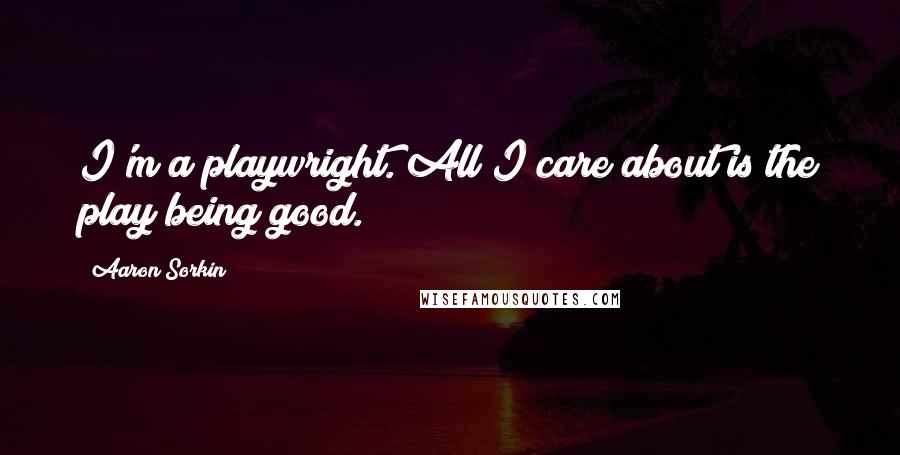 Aaron Sorkin Quotes: I'm a playwright. All I care about is the play being good.