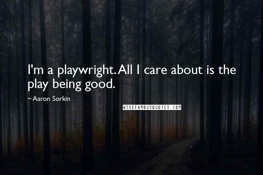 Aaron Sorkin Quotes: I'm a playwright. All I care about is the play being good.